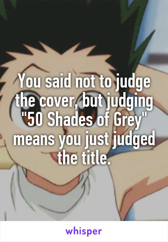 You said not to judge the cover, but judging "50 Shades of Grey" means you just judged the title.