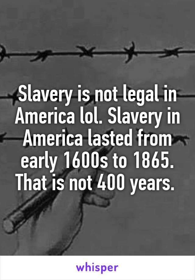 Slavery is not legal in America lol. Slavery in America lasted from early 1600s to 1865. That is not 400 years. 