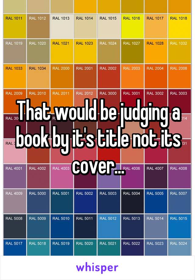 That would be judging a book by it's title not its cover...