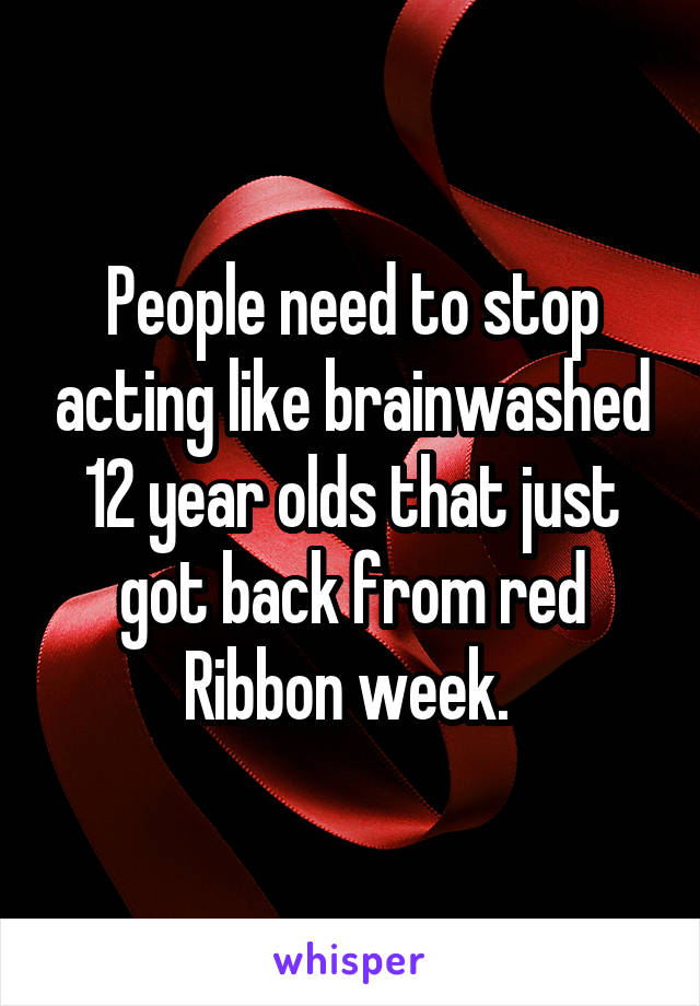 People need to stop acting like brainwashed 12 year olds that just got back from red Ribbon week. 