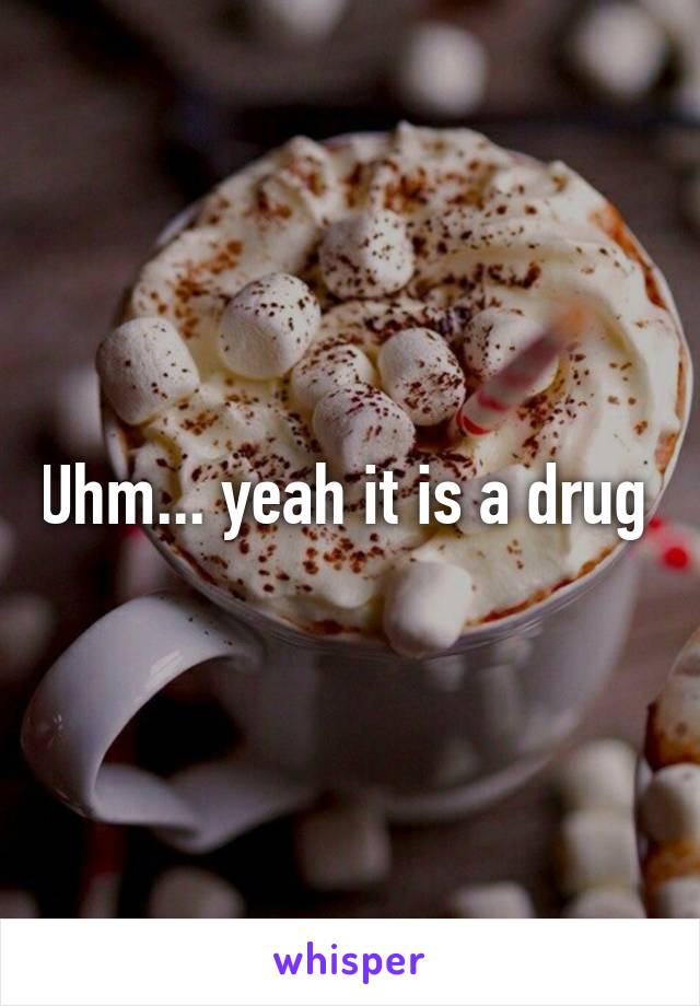 Uhm... yeah it is a drug 