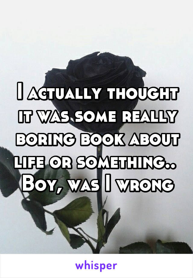 I actually thought it was some really boring book about life or something..  Boy, was I wrong