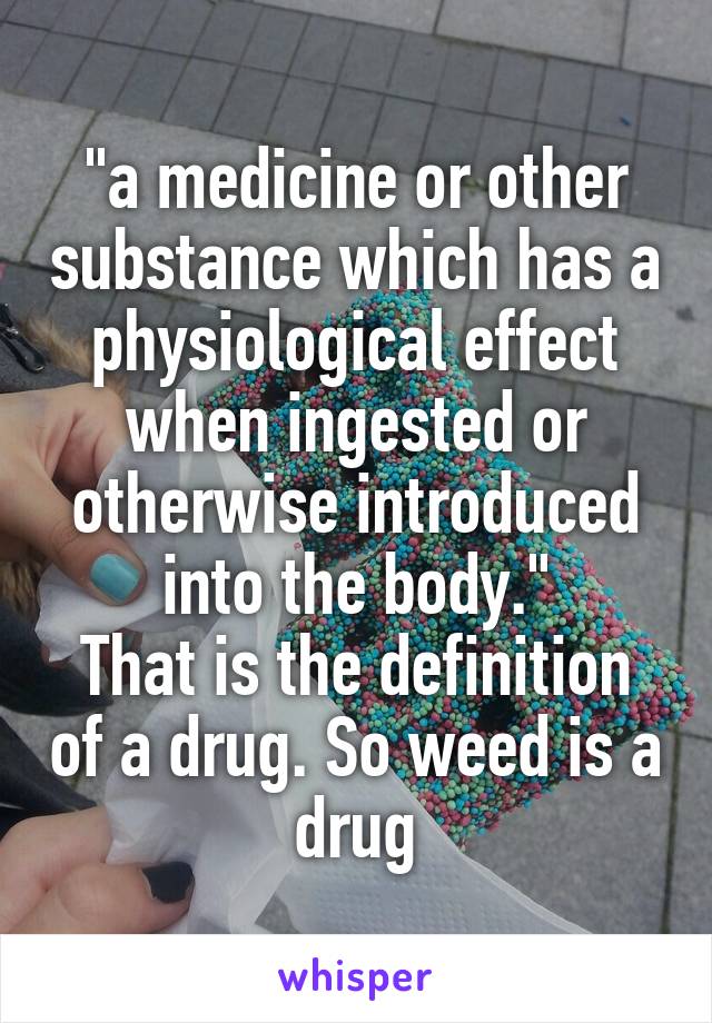 "a medicine or other substance which has a physiological effect when ingested or otherwise introduced into the body."
That is the definition of a drug. So weed is a drug