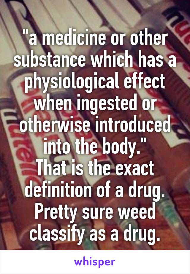 "a medicine or other substance which has a physiological effect when ingested or otherwise introduced into the body."
That is the exact definition of a drug.
Pretty sure weed classify as a drug.