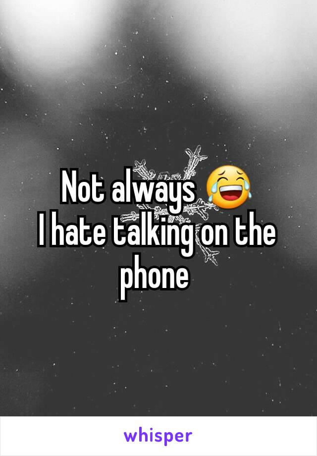 Not always 😂
I hate talking on the phone 