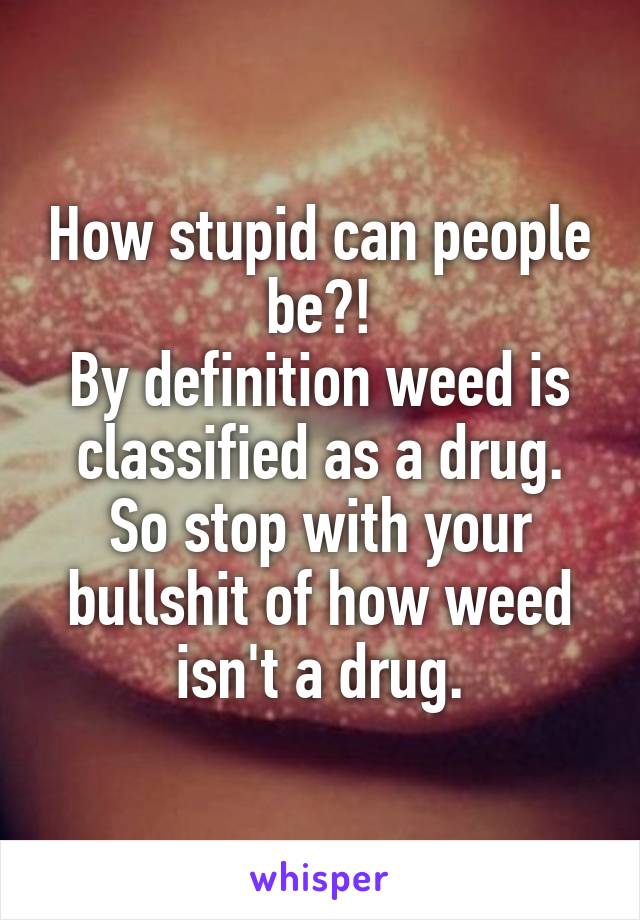 How stupid can people be?!
By definition weed is classified as a drug.
So stop with your bullshit of how weed isn't a drug.