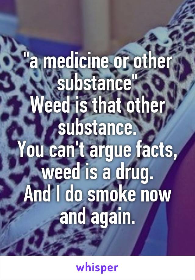 "a medicine or other substance"
Weed is that other substance.
You can't argue facts, weed is a drug.
And I do smoke now and again.