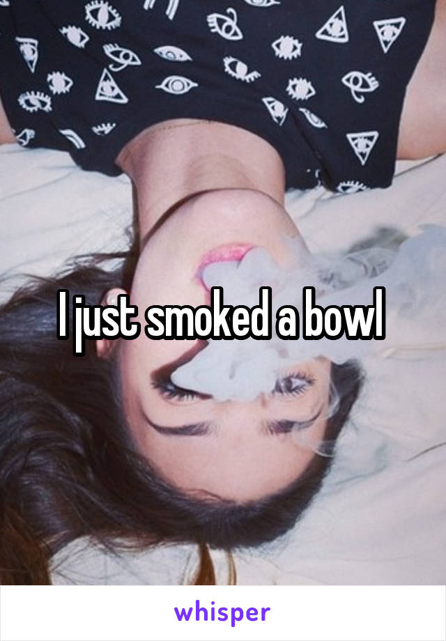 I just smoked a bowl 