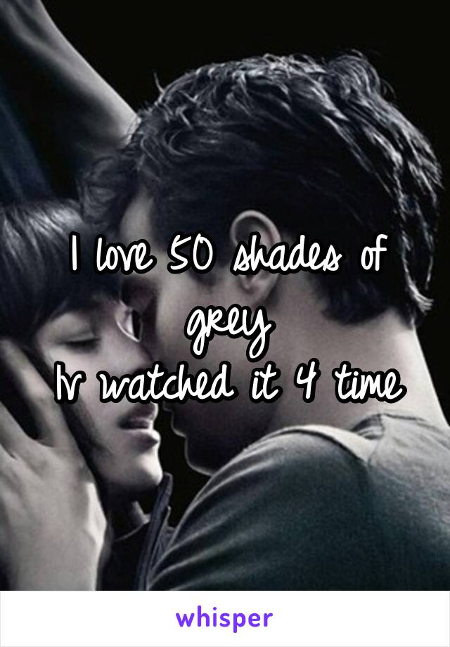 I love 50 shades of grey
Iv watched it 4 time