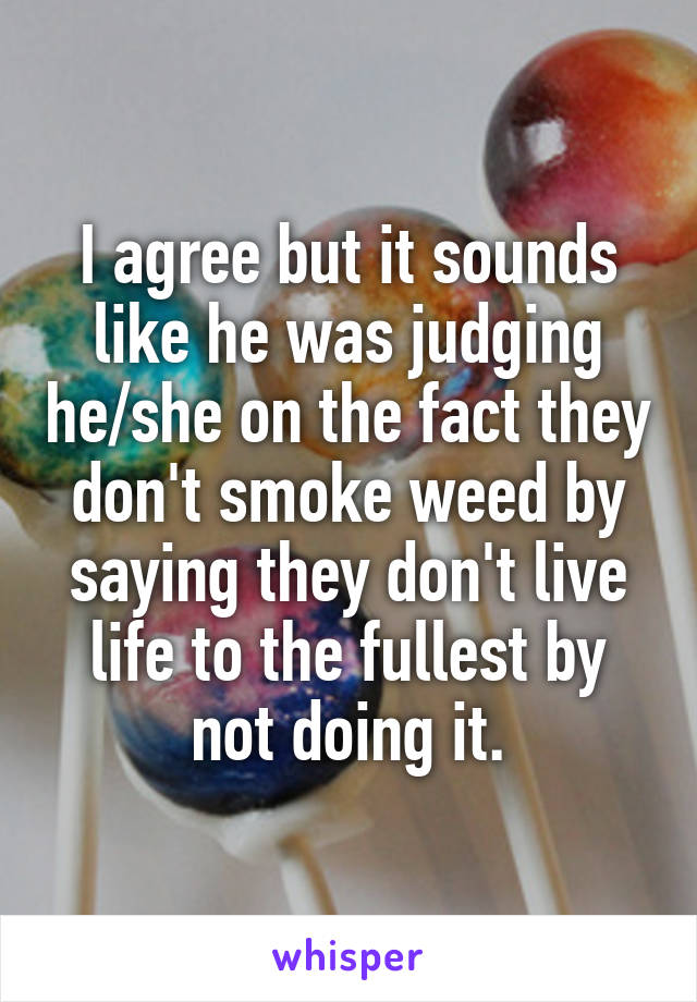 I agree but it sounds like he was judging he/she on the fact they don't smoke weed by saying they don't live life to the fullest by not doing it.