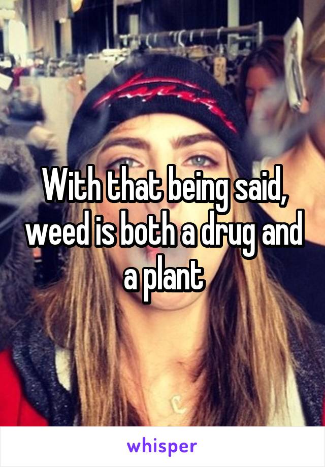 With that being said, weed is both a drug and a plant