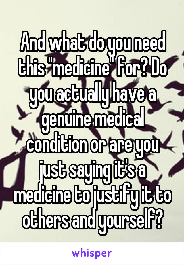 And what do you need this "medicine" for? Do you actually have a genuine medical condition or are you just saying it's a medicine to justify it to others and yourself?