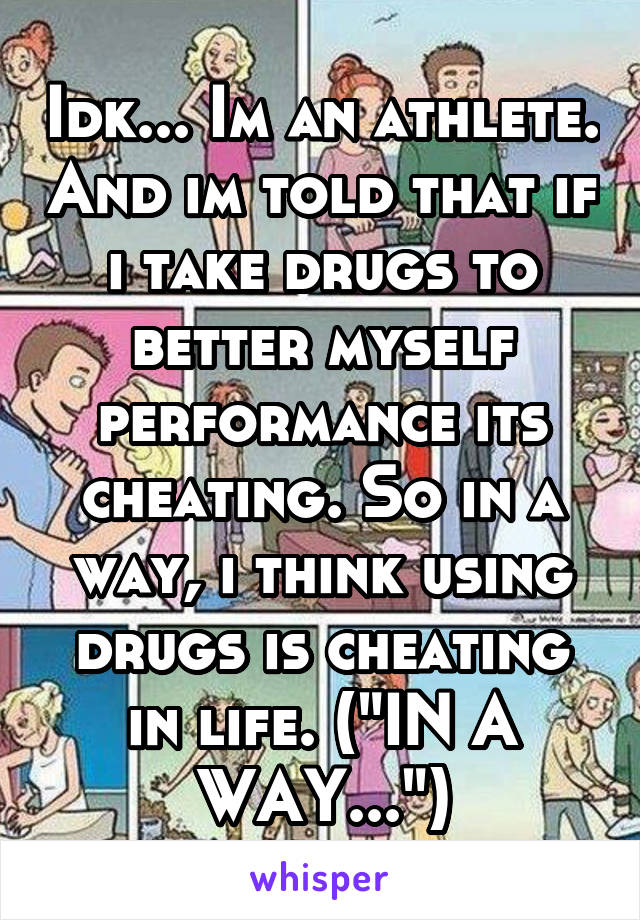 Idk... Im an athlete. And im told that if i take drugs to better myself performance its cheating. So in a way, i think using drugs is cheating in life. ("IN A WAY...")