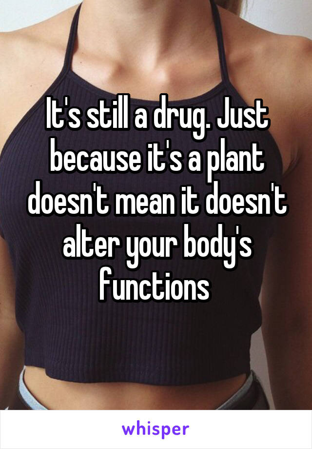 It's still a drug. Just because it's a plant doesn't mean it doesn't alter your body's functions 
