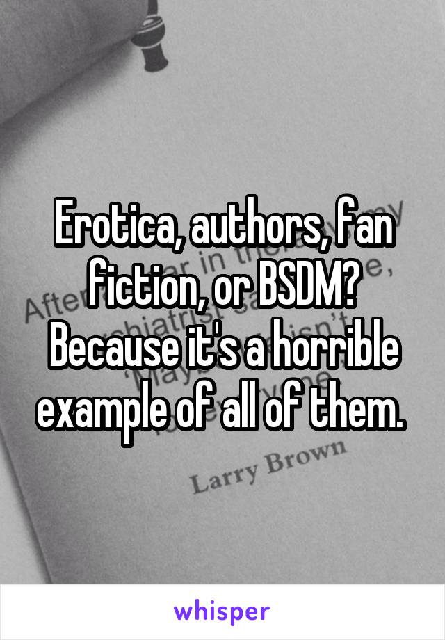 Erotica, authors, fan fiction, or BSDM? Because it's a horrible example of all of them. 