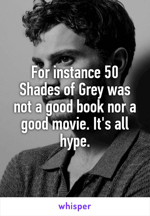 For instance 50 Shades of Grey was not a good book nor a good movie. It's all hype.