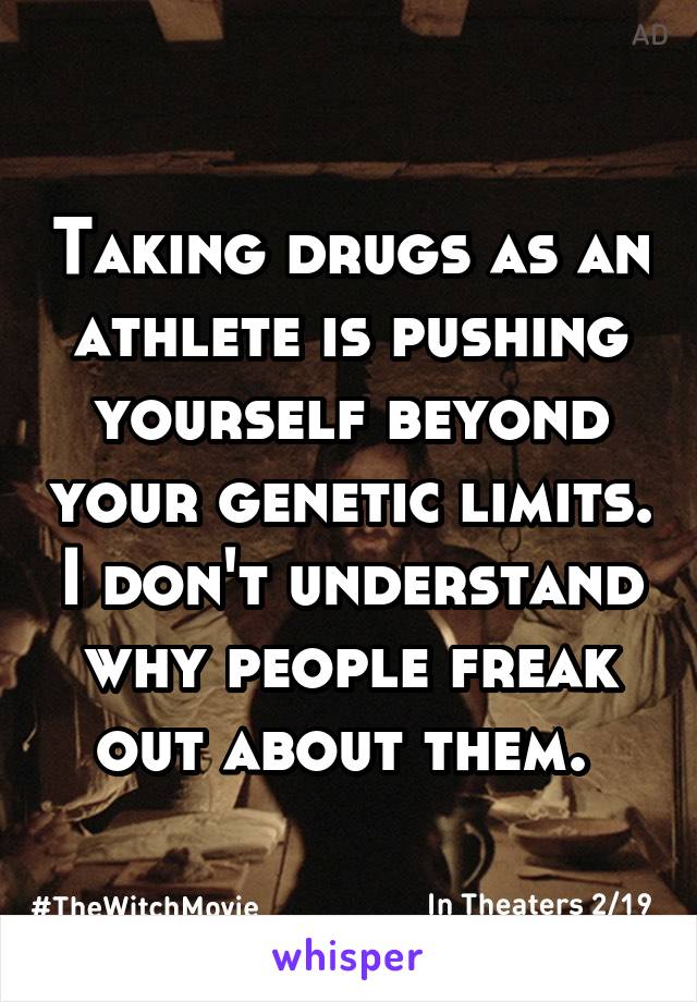 Taking drugs as an athlete is pushing yourself beyond your genetic limits. I don't understand why people freak out about them. 