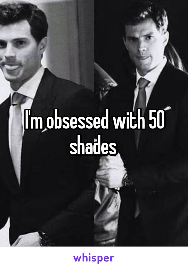 I'm obsessed with 50 shades 