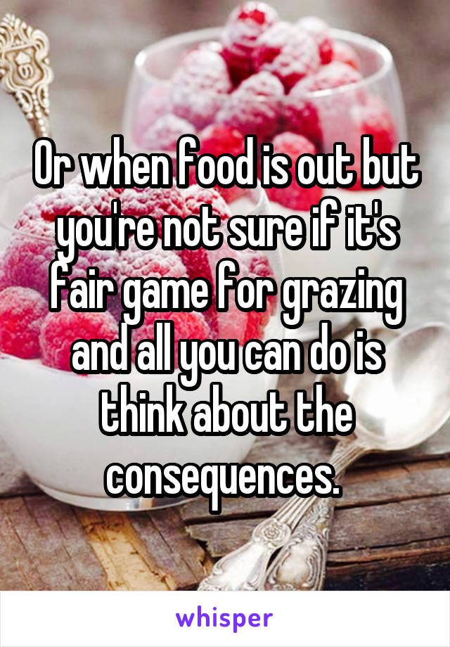 Or when food is out but you're not sure if it's fair game for grazing and all you can do is think about the consequences. 