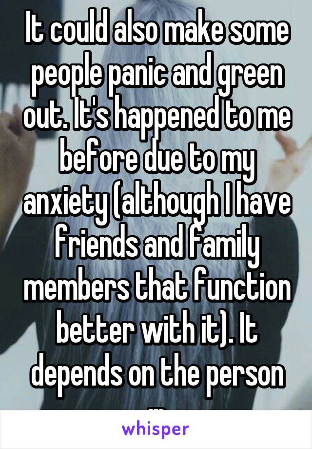 It could also make some people panic and green out. It's happened to me before due to my anxiety (although I have friends and family members that function better with it). It depends on the person :p