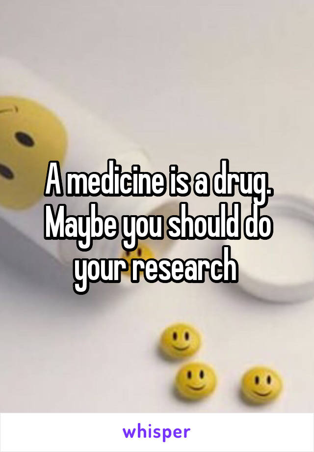 A medicine is a drug. Maybe you should do your research 