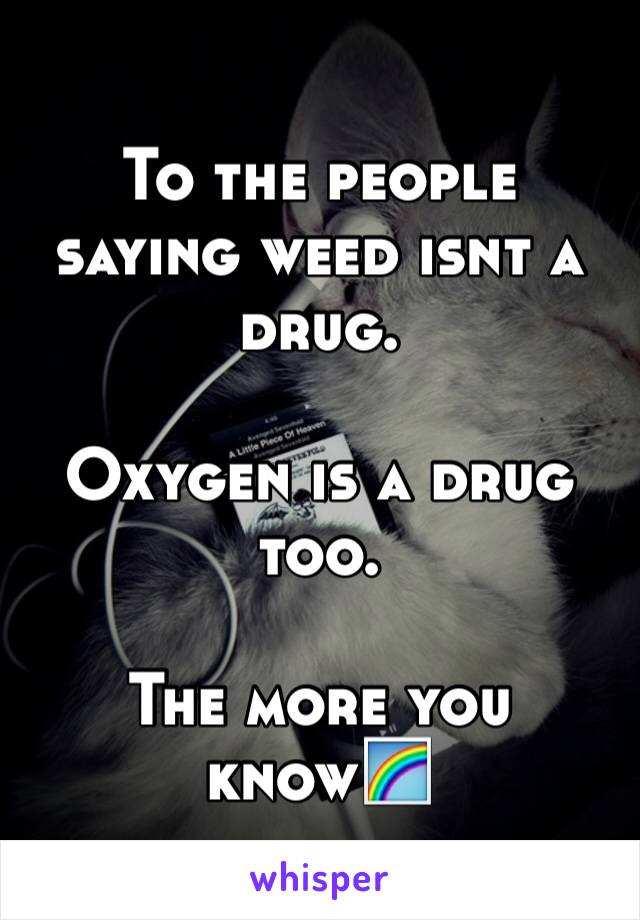 To the people saying weed isnt a drug. 

Oxygen is a drug too. 

The more you know🌈