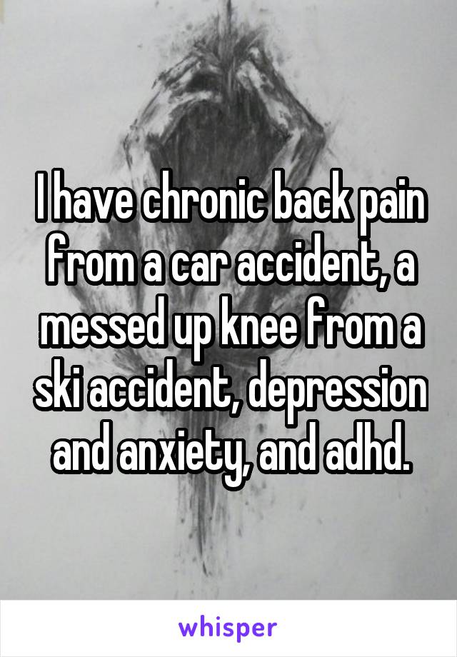 I have chronic back pain from a car accident, a messed up knee from a ski accident, depression and anxiety, and adhd.