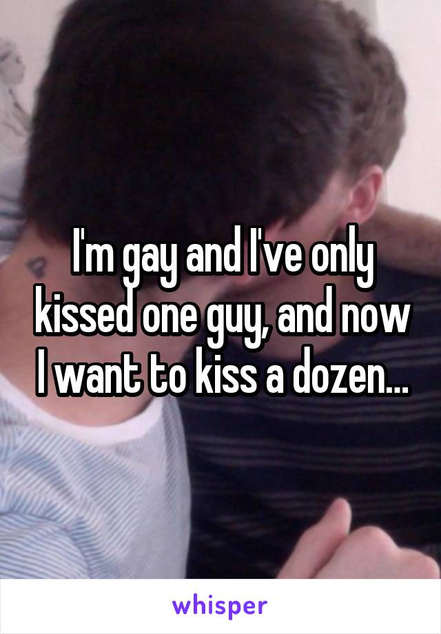 I'm gay and I've only kissed one guy, and now I want to kiss a dozen…