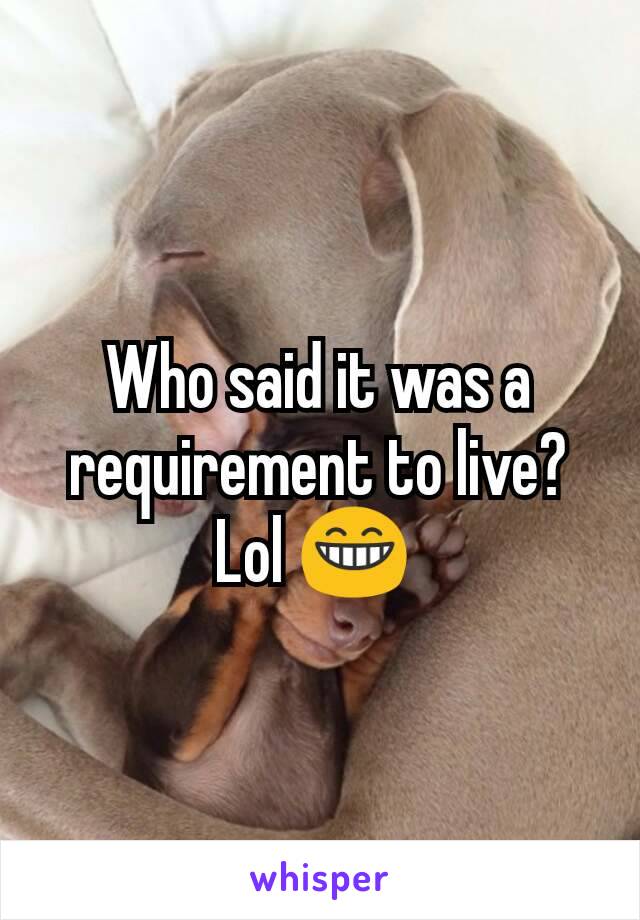 Who said it was a requirement to live? Lol 😁 