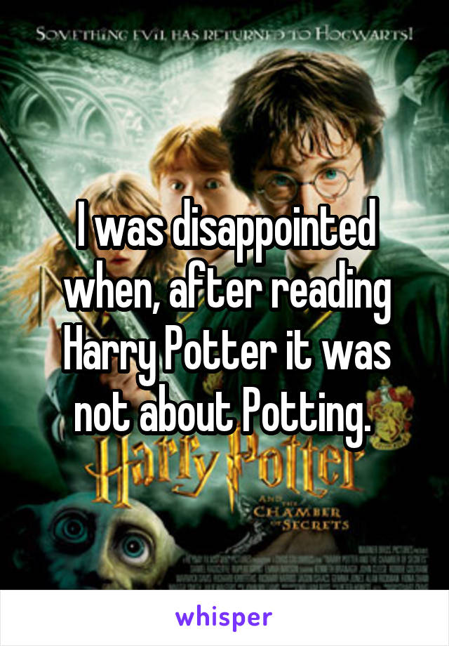 I was disappointed when, after reading Harry Potter it was not about Potting. 