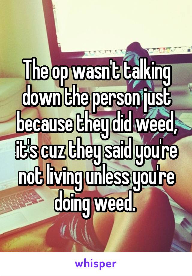 The op wasn't talking down the person just because they did weed, it's cuz they said you're not living unless you're doing weed. 