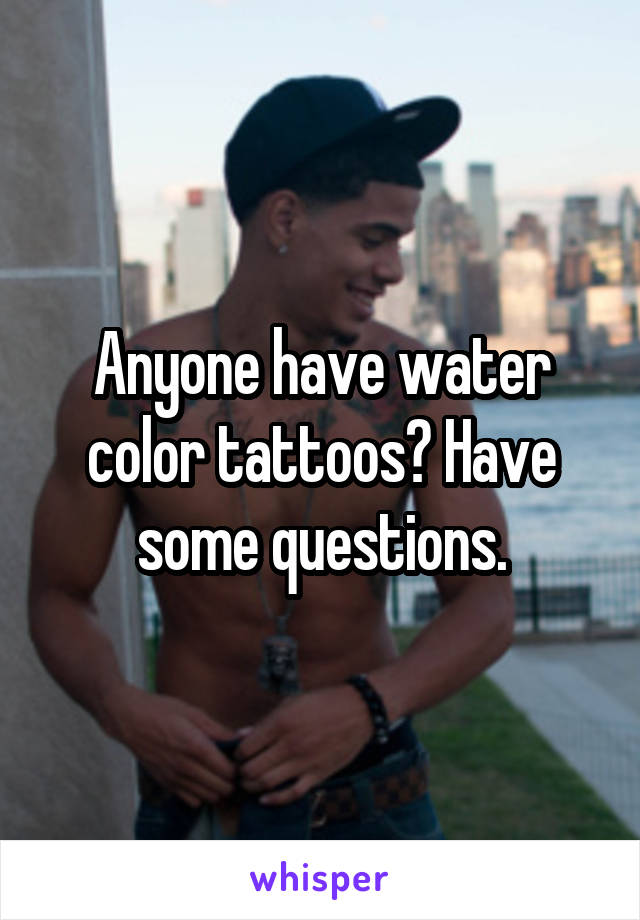 Anyone have water color tattoos? Have some questions.