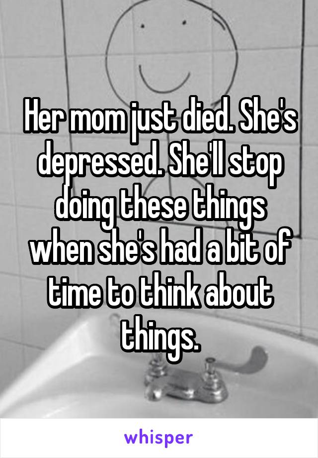 Her mom just died. She's depressed. She'll stop doing these things when she's had a bit of time to think about things.