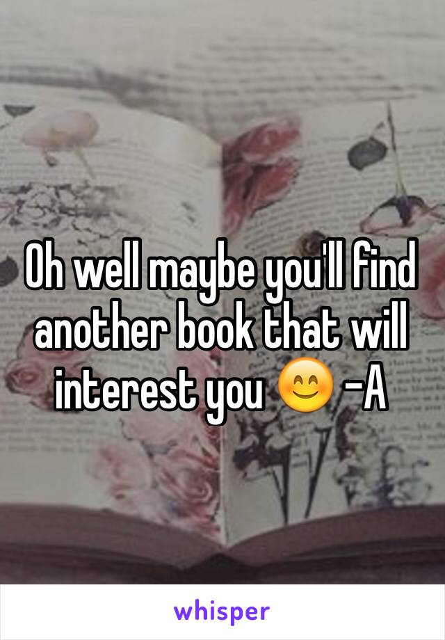 Oh well maybe you'll find another book that will interest you 😊 -A