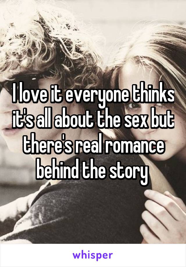 I love it everyone thinks it's all about the sex but there's real romance behind the story 