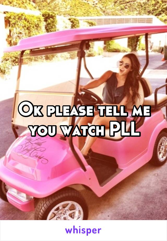 Ok please tell me you watch PLL