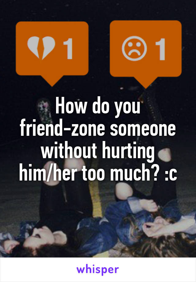 How do you friend-zone someone without hurting him/her too much? :c