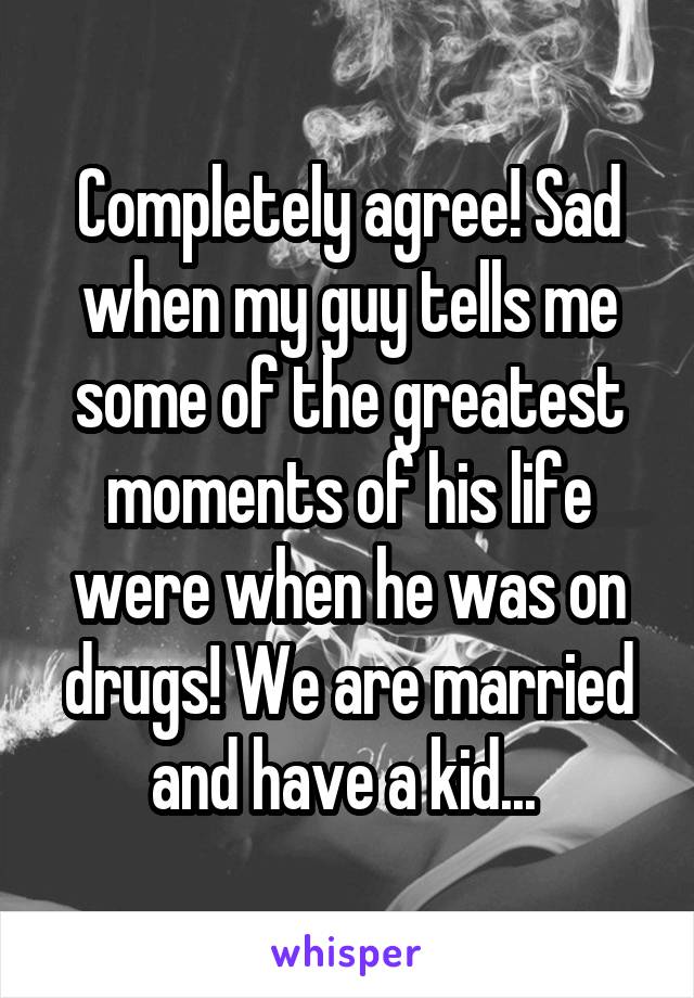 Completely agree! Sad when my guy tells me some of the greatest moments of his life were when he was on drugs! We are married and have a kid... 