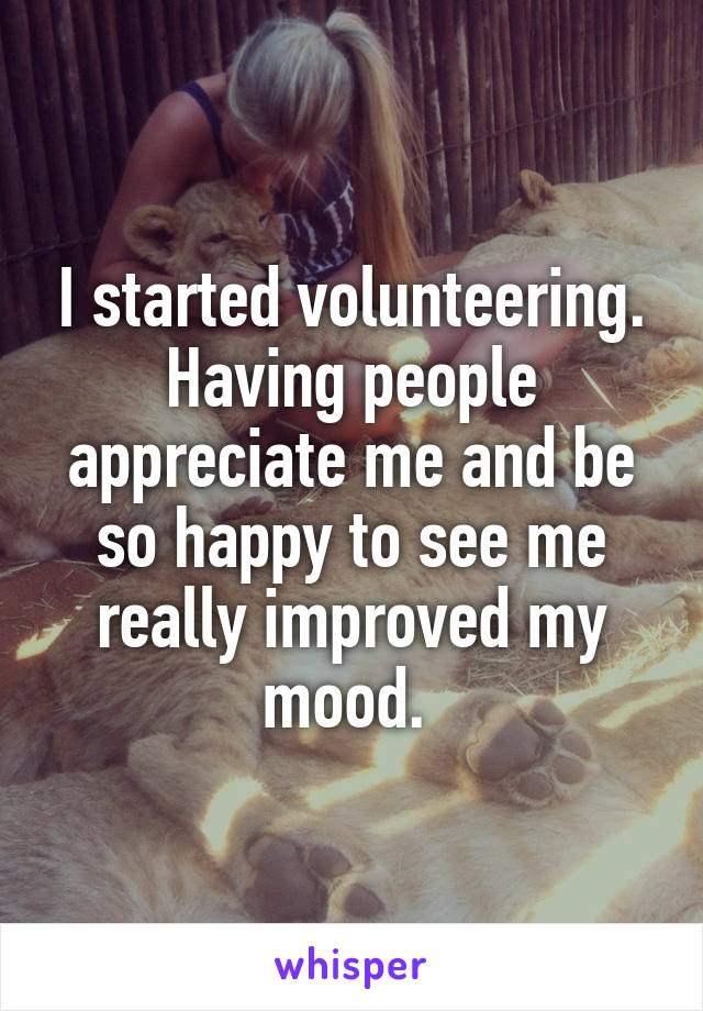 I started volunteering. Having people appreciate me and be so happy to see me really improved my mood. 