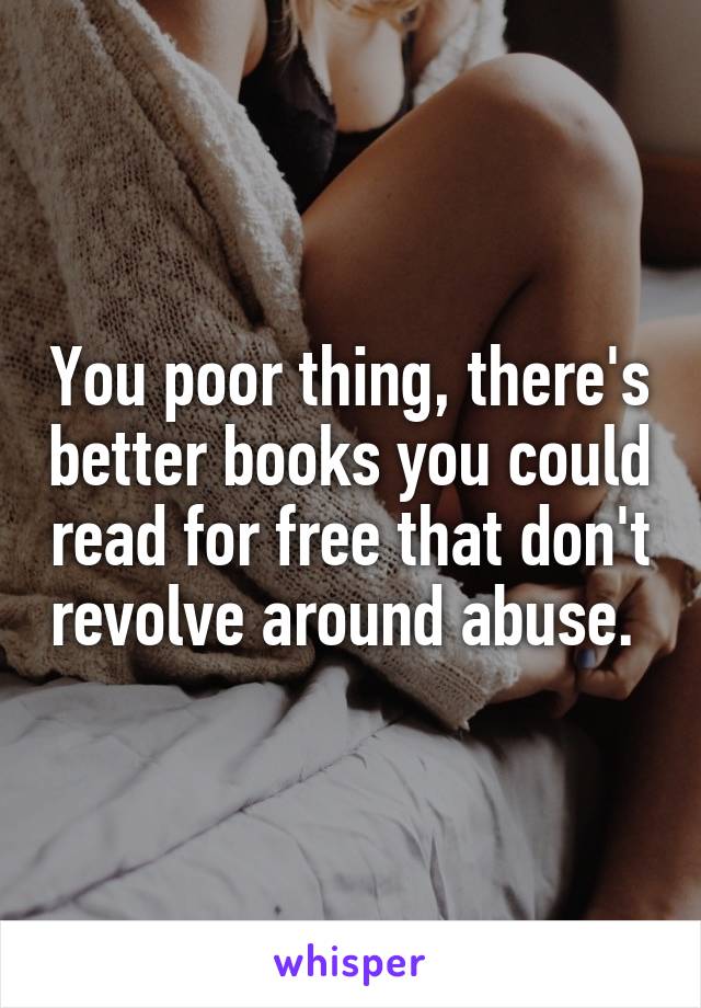 You poor thing, there's better books you could read for free that don't revolve around abuse. 