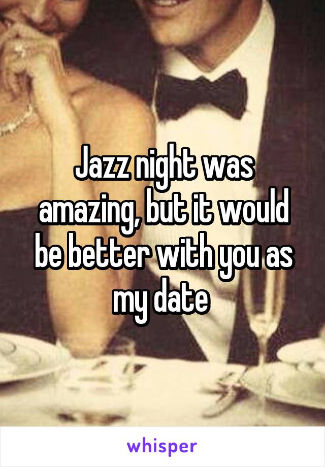 Jazz night was amazing, but it would be better with you as my date 