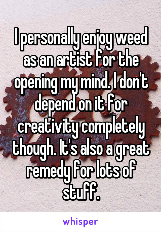 I personally enjoy weed as an artist for the opening my mind. I don't depend on it for creativity completely though. It's also a great remedy for lots of stuff.