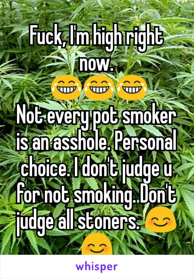 Fuck, I'm high right now.
 😂😂😂
Not every pot smoker is an asshole. Personal choice. I don't judge u for not smoking. Don't judge all stoners. 😊😊