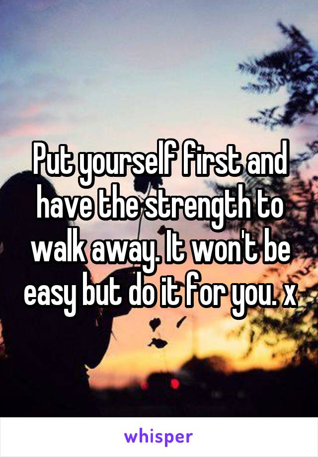 Put yourself first and have the strength to walk away. It won't be easy but do it for you. x