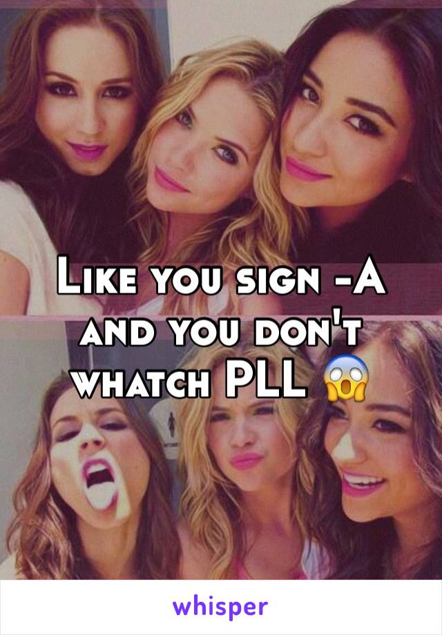 Like you sign -A and you don't whatch PLL 😱