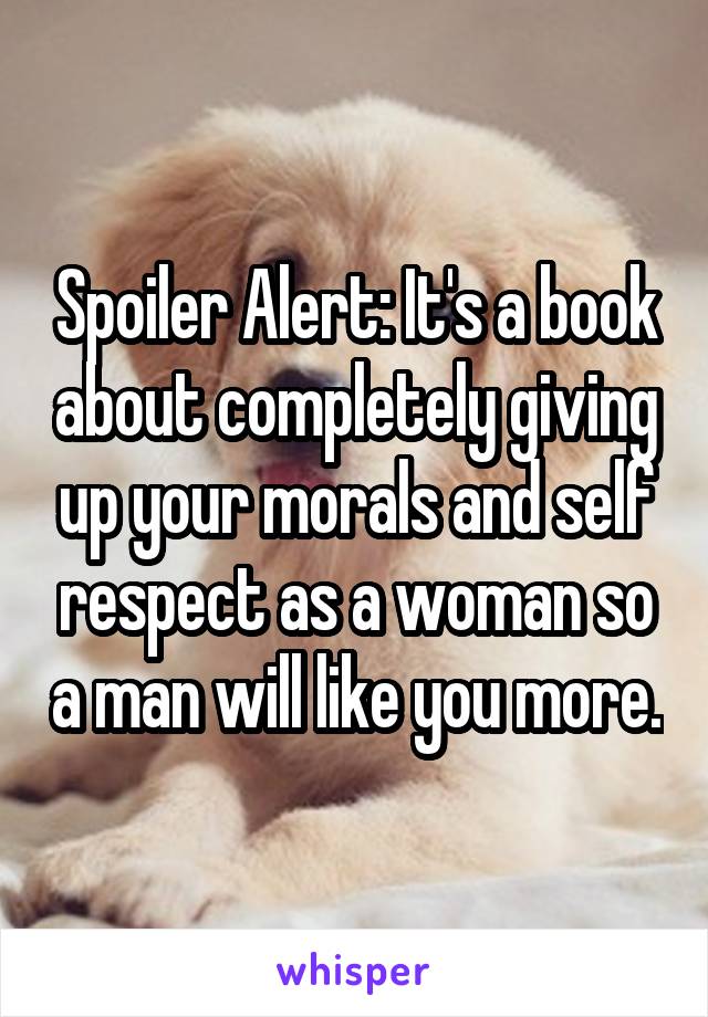 Spoiler Alert: It's a book about completely giving up your morals and self respect as a woman so a man will like you more.