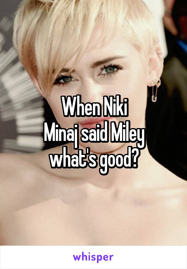 When Niki
 Minaj said Miley  what's good?