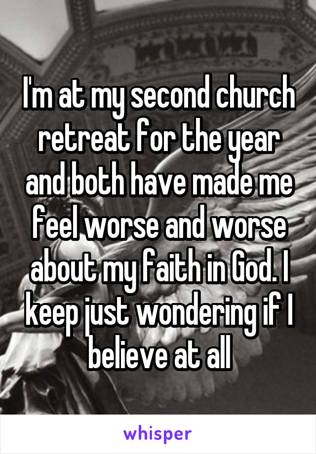 I'm at my second church retreat for the year and both have made me feel worse and worse about my faith in God. I keep just wondering if I believe at all