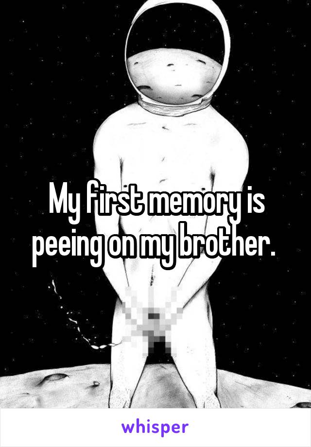 My first memory is peeing on my brother. 