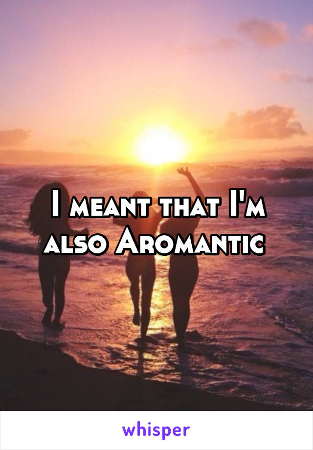 I meant that I'm also Aromantic 